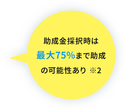 助成金採択時は最大75%まで助成の可能性あり ※2